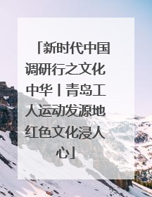 新时代中国调研行之文化中华丨青岛工人运动发源地红色文化浸人心