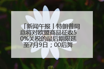 新闻午报丨特朗普同意将对欧盟商品征收50%关税的最后期限延至7月9日；00后舞蹈老师“花式”推介家乡岳阳>>