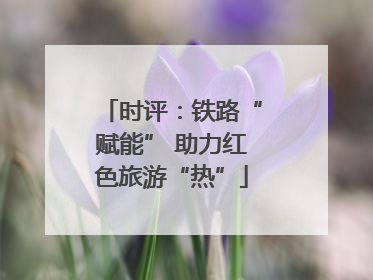 时评：铁路“赋能” 助力红色旅游“热”