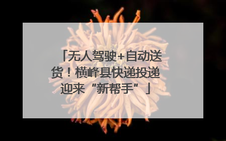 无人驾驶+自动送货！横峰县快递投递迎来“新帮手”
