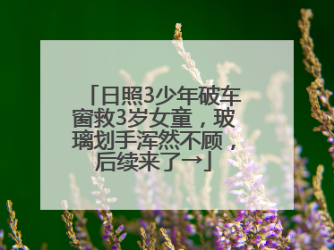日照3少年破车窗救3岁女童，玻璃划手浑然不顾，后续来了→