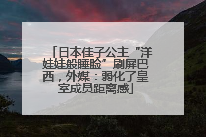 日本佳子公主“洋娃娃般睡脸”刷屏巴西，外媒：弱化了皇室成员距离感
