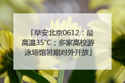 早安北京0612：最高温35℃；多家高校游泳场馆暑期对外开放