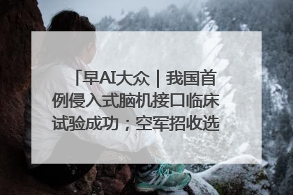 早AI大众｜我国首例侵入式脑机接口临床试验成功；空军招收选拔女飞行学员