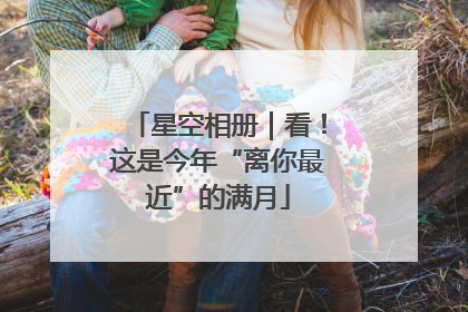 星空相册｜看！这是今年“离你最近”的满月