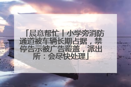 晨意帮忙丨小学旁消防通道被车辆长期占据，禁停告示被广告覆盖，派出所：会尽快处理