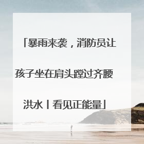 暴雨来袭，消防员让孩子坐在肩头蹚过齐腰洪水丨看见正能量