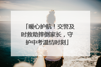 暖心护航！交警及时救助摔倒家长，守护中考温情时刻