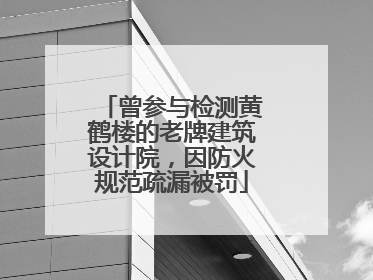 曾参与检测黄鹤楼的老牌建筑设计院，因防火规范疏漏被罚