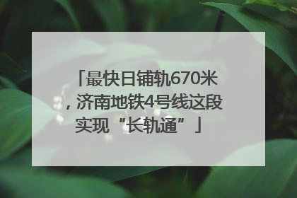 最快日铺轨670米，济南地铁4号线这段实现“长轨通”
