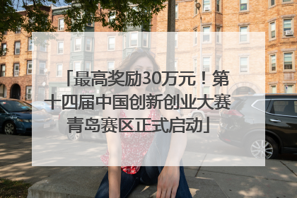 最高奖励30万元！第十四届中国创新创业大赛青岛赛区正式启动