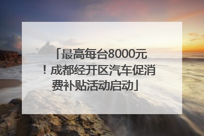 最高每台8000元！成都经开区汽车促消费补贴活动启动