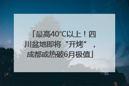 最高40℃以上！四川盆地即将“开烤”，成都或热破6月极值