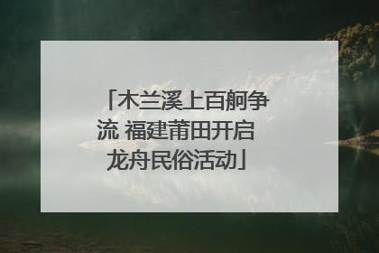 木兰溪上百舸争流 福建莆田开启龙舟民俗活动