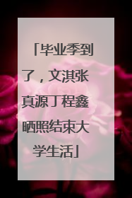 毕业季到了，文淇张真源丁程鑫晒照结束大学生活