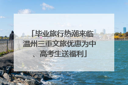毕业旅行热潮来临 温州三重文旅优惠为中、高考生送福利