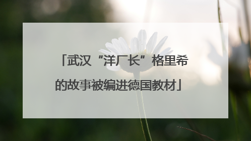 武汉“洋厂长”格里希的故事被编进德国教材
