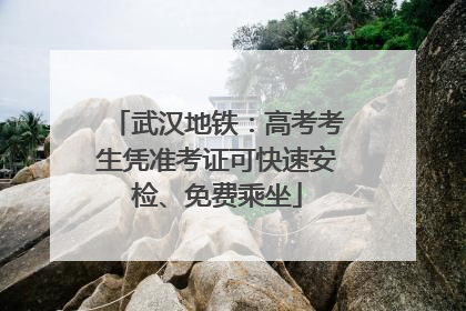 武汉地铁：高考考生凭准考证可快速安检、免费乘坐