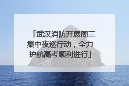 武汉消防开展周三集中夜巡行动，全力护航高考顺利进行