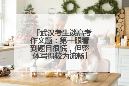 武汉考生谈高考作文题：第一眼看到题目很慌，但整体写得较为流畅