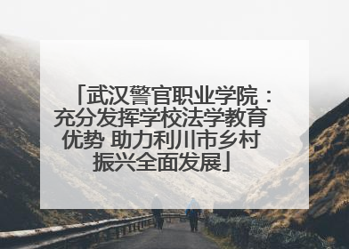 武汉警官职业学院：充分发挥学校法学教育优势 助力利川市乡村振兴全面发展