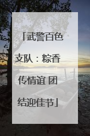 武警百色支队：粽香传情谊 团结迎佳节