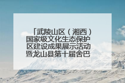 武陵山区（湘西）国家级文化生态保护区建设成果展示活动暨龙山县第十届舍巴日即将启幕