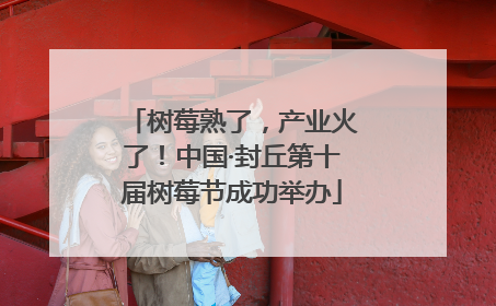 树莓熟了，产业火了！中国·封丘第十届树莓节成功举办