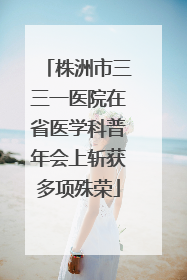 株洲市三三一医院在省医学科普年会上斩获多项殊荣
