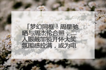 梦幻同框！周星驰晒与周杰伦合照，二人眼戴墨镜开怀大笑氛围感拉满，或为电影《女足》合作