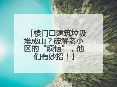 楼门口建筑垃圾堆成山？破解老小区的“烦恼”，他们有妙招！