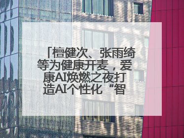 檀健次、张雨绮等为健康开麦，爱康AI焕燃之夜打造AI个性化“智愈”之旅