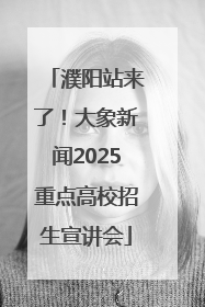 濮阳站来了！大象新闻2025重点高校招生宣讲会