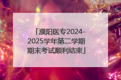 濮阳医专2024-2025学年第二学期期末考试顺利结束