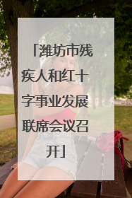 潍坊市残疾人和红十字事业发展联席会议召开