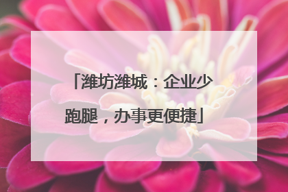 潍坊潍城：企业少跑腿，办事更便捷