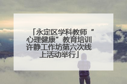 永定区学科教师“心理健康”教育培训许静工作坊第六次线上活动举行