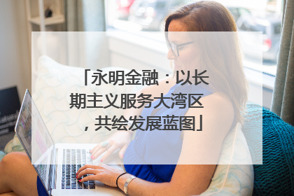 永明金融：以长期主义服务大湾区，共绘发展蓝图