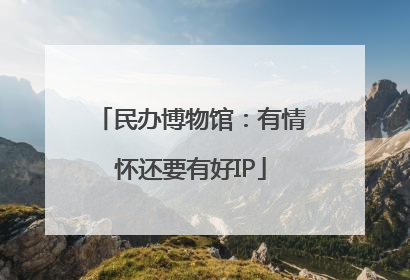 民办博物馆：有情怀还要有好IP