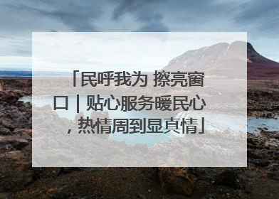 民呼我为 擦亮窗口｜贴心服务暖民心，热情周到显真情