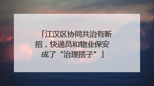 江汉区协同共治有新招，快递员和物业保安成了“治理搭子”