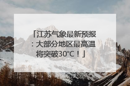 江苏气象最新预报：大部分地区最高温将突破30℃！