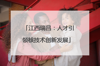 江西瑞昌：人才引领核技术创新发展