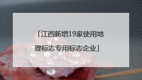 江西新增19家使用地理标志专用标志企业