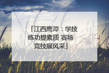 江西鹰潭：学技练功提素质 赛场竞技展风采