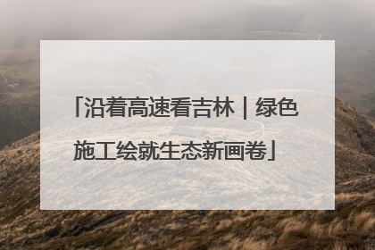 沿着高速看吉林｜绿色施工绘就生态新画卷