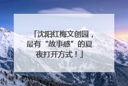 沈阳红梅文创园，最有“故事感”的夏夜打开方式！