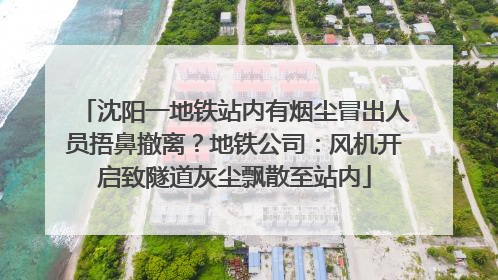 沈阳一地铁站内有烟尘冒出人员捂鼻撤离？地铁公司：风机开启致隧道灰尘飘散至站内