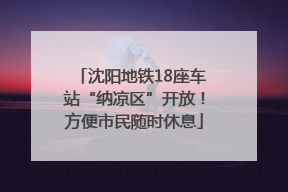 沈阳地铁18座车站“纳凉区”开放！方便市民随时休息