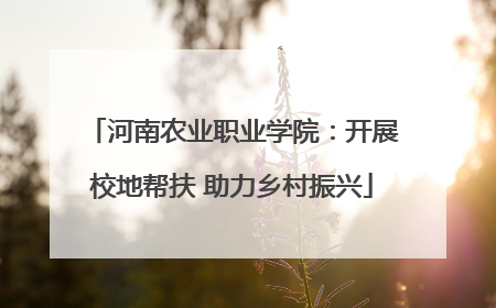 河南农业职业学院：开展校地帮扶 助力乡村振兴